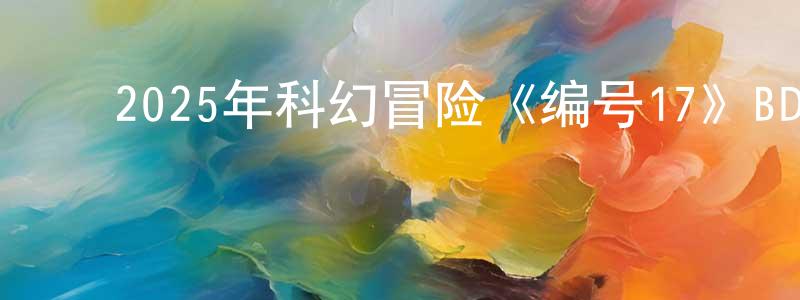 ﻿陈蓝迪的网络影视资源,﻿2025年科幻冒险《编号17》BD中英双字迅雷下载_电影天堂
